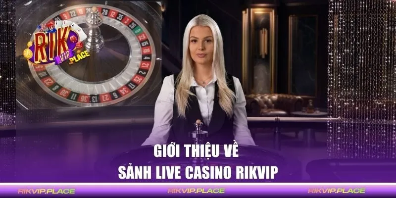 Thông tin giới thiệu về sảnh Live Casino Rikvip